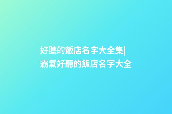 好聽的飯店名字大全集|霸氣好聽的飯店名字大全-第1張-店鋪起名-玄機派